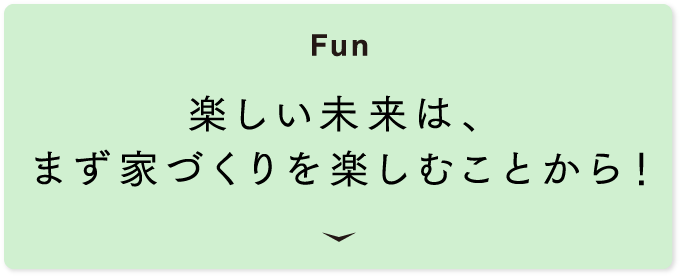 [Fun] 楽しい未来は、まず家づくりを楽しむことから！