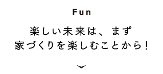 [Fun] 楽しい未来は、まず家づくりを楽しむことから！