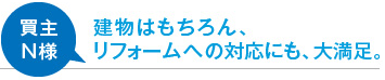 買主N様 建物はもちろん、リフォームへの対応にも、大満足。
